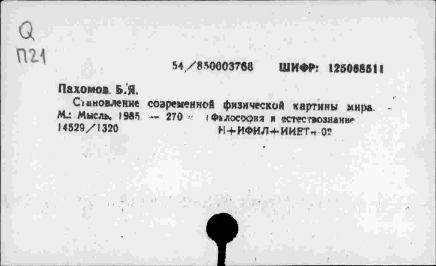 ﻿54/850003788 ШИФР: 12806851!
Пахомов. Б.'Я.
Обновление со а ре мен ной физической картины мира Мысль. >985 — 270 ч IФ»лосория я естеегвознани*
14529/1320	Н+ИФИЛ*ИИ!?Тп 05